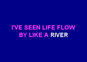 I'VE SEEN LIFE FLOW

BY LIKE A RIVER