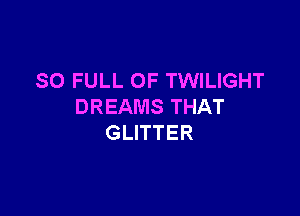 SO FULL OF TWILIGHT
DREAMSTHAT

GLITTER