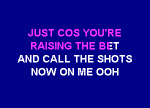 JUST COS YOU'RE
RAISING THE BET

AND CALL THE SHOTS
NOW ON ME 00H