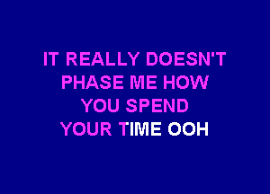 IT REALLY DOESN'T
PHASE ME HOW

YOU SPEND
YOUR TIME OOH