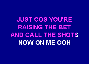 JUST COS YOU'RE
RAISING THE BET

AND CALL THE SHOTS
NOW ON ME 00H