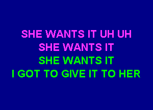 SHE WANTS IT UH UH
SHE WANTS IT

SHE WANTS IT
I GOT TO GIVE IT TO HER