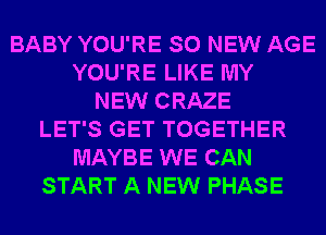 BABY YOU'RE SO NEW AGE
YOU'RE LIKE MY
NEW CRAZE
LET'S GET TOGETHER
MAYBE WE CAN
START A NEW PHASE