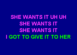 SHE WANTS IT UH UH
SHE WANTS IT

SHE WANTS IT
I GOT TO GIVE IT TO HER