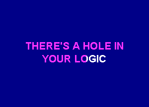 THERE'S A HOLE IN

YOUR LOGIC