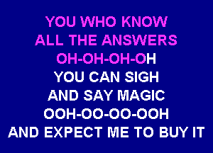 YOU WHO KNOW
ALL THE ANSWERS
OH-OH-OH-OH
YOU CAN SIGH
AND SAY MAGIC
OOH-OO-OO-OOH
AND EXPECT ME TO BUY IT