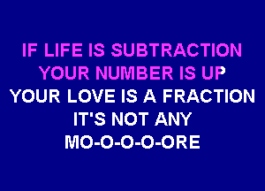 IF LIFE IS SUBTRACTION
YOUR NUMBER IS UP
YOUR LOVE IS A FRACTION
IT'S NOT ANY
MO-O-O-O-ORE