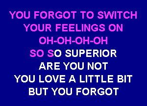 YOU FORGOT T0 SWITCH
YOUR FEELINGS 0N
OH-OH-OH-OH
SO SO SUPERIOR
ARE YOU NOT
YOU LOVE A LITTLE BIT
BUT YOU FORGOT