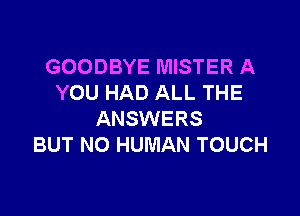 GOODBYE MISTER A
YOU HAD ALL THE

ANSWERS
BUT NO HUMAN TOUCH