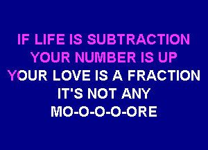 IF LIFE IS SUBTRACTION
YOUR NUMBER IS UP
YOUR LOVE IS A FRACTION
IT'S NOT ANY
MO-O-O-O-ORE