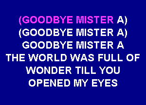 (GOODBYE MISTER A)
(GOODBYE MISTER A)
GOODBYE MISTER A
THE WORLD WAS FULL OF
WONDER TILL YOU
OPENED MY EYES