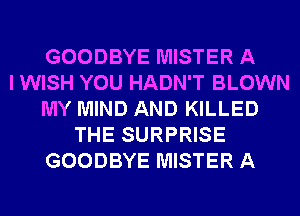 GOODBYE MISTER A
I WISH YOU HADN'T BLOWN
MY MIND AND KILLED
THE SURPRISE
GOODBYE MISTER A