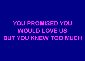 YOU PROMISED YOU

WOULD LOVE US
BUT YOU KNEW TOO MUCH