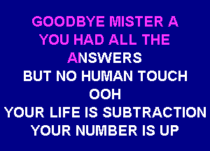 GOODBYE MISTER A
YOU HAD ALL THE
ANSWERS
BUT NO HUMAN TOUCH
00H
YOUR LIFE IS SUBTRACTION
YOUR NUMBER IS UP