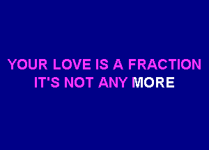 YOUR LOVE IS A FRACTION

IT'S NOT ANY MORE