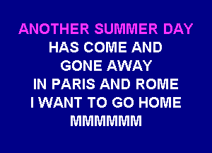 ANOTHER SUMMER DAY
HAS COME AND
GONE AWAY
IN PARIS AND ROME
I WANT TO GO HOME
MMMMMM