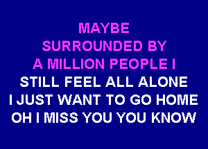 MAYBE
SURROUNDED BY
A MILLION PEOPLE I
STILL FEEL ALL ALONE
I JUST WANT TO GO HOME
OH I MISS YOU YOU KNOW