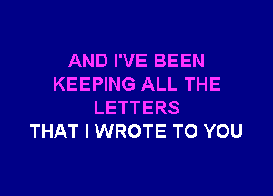 AND I'VE BEEN
KEEPING ALL THE

LETTERS
THAT I WROTE TO YOU