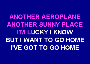 ANOTHER AEROPLANE
ANOTHER SUNNY PLACE
I'M LUCKYI KNOW
BUT I WANT TO GO HOME
I'VE GOT TO GO HOME