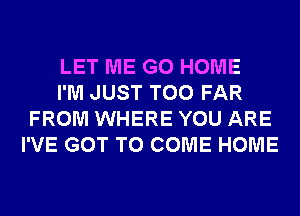 LET ME GO HOME

I'M JUST T00 FAR
FROM WHERE YOU ARE
I'VE GOT TO COME HOME