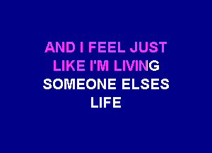 AND I FEEL JUST
LIKE I'M LIVING

SOMEONE ELSES
LIFE