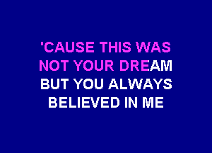 'CAUSE THIS WAS
NOT YOUR DREAM

BUT YOU ALWAYS
BELIEVED IN ME