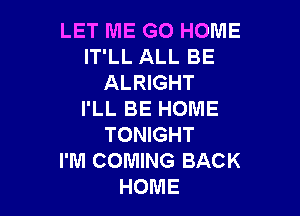 LETWEKHJHOME
ITLLALLBE
ALRIGHT

I'LL BE HOME
TONIGHT
I'M COMING BACK
HOME