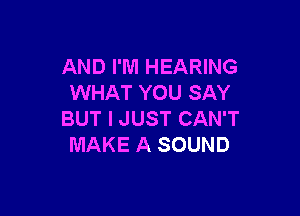 AND I'M HEARING
WHAT YOU SAY

BUT I JUST CAN'T
MAKE A SOUND