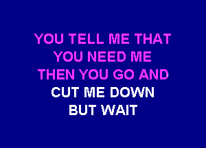 YOU TELL ME THAT
YOU NEED ME

THEN YOU GO AND
OUT ME DOWN
BUT WAIT