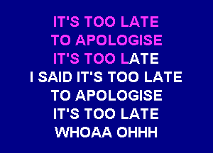 IT'S TOO LATE
T0 APOLOGISE
IT'S TOO LATE

I SAID IT'S TOO LATE
T0 APOLOGISE
IT'S TOO LATE
WHOAA OHHH