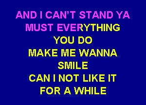 AND I CANT STAND YA
MUST EVERYTHING
YOU DO
MAKE ME WANNA
SMILE
CAN I NOT LIKE IT

FOR A WHILE I