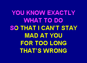 YOU KNOW EXACTLY
WHAT TO DO
SO THAT I CANT STAY

MAD AT YOU
FOR TOO LONG
THATS WRONG