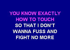 YOU KNOW EXACTLY
HOW TO TOUCH

SO THAT I DOWT
WANNA FUSS AND
FIGHT NO MORE