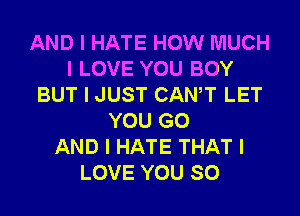 AND I HATE HOW MUCH
I LOVE YOU BOY
BUT I JUST CANIT LET
YOU GO
AND I HATE THAT I
LOVE YOU SO