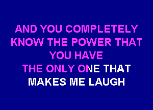 AND YOU COMPLETELY
KNOW THE POWER THAT
YOU HAVE
THE ONLY ONE THAT
MAKES ME LAUGH