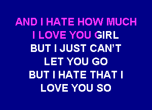 AND I HATE HOW MUCH
I LOVE YOU GIRL
BUT I JUST CAN,T

LET YOU GO
BUT I HATE THAT I
LOVE YOU SO