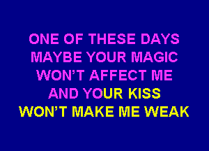 ONE OF THESE DAYS
MAYBE YOUR MAGIC
WONT AFFECT ME
AND YOUR KISS
WONT MAKE ME WEAK