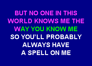 BUT NO ONE IN THIS
WORLD KNOWS ME THE
WAY YOU KNOW ME
SO YOULL PROBABLY
ALWAYS HAVE
A SPELL ON ME