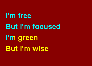 I'm free
But I'm focused

I'm green
But I'm wise