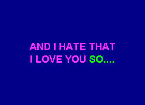 AND I HATE THAT

I LOVE YOU SO....