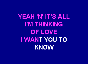 YEAH 'N' IT'S ALL
I'M THINKING
OF LOVE

I WANT YOU TO
KNOW