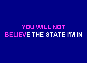 YOU WILL NOT

BELIEVE THE STATE I'M IN