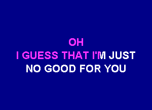 OH

I GUESS THAT I'M JUST
NO GOOD FOR YOU