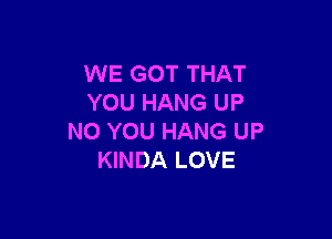 WE GOT THAT
YOU HANG UP

NO YOU HANG UP
KINDA LOVE