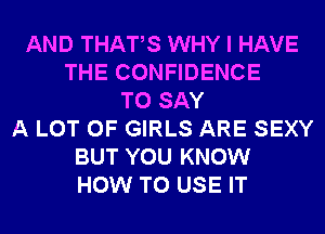 AND THATS WHY I HAVE
THE CONFIDENCE
TO SAY
A LOT OF GIRLS ARE SEXY
BUT YOU KNOW
HOW TO USE IT