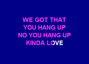 WE GOT THAT
YOU HANG UP

NO YOU HANG UP
KINDA LOVE