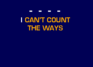I CAN'T COUNT
THE WAYS