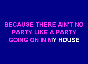 BECAUSE THERE AIN'T N0
PARTY LIKE A PARTY
GOING ON IN MY HOUSE