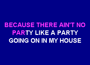 BECAUSE THERE AIN'T N0
PARTY LIKE A PARTY
GOING ON IN MY HOUSE