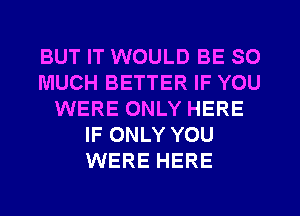 BUT IT WOULD BE SO
MUCH BETTER IF YOU
WERE ONLY HERE
IF ONLY YOU
WERE HERE